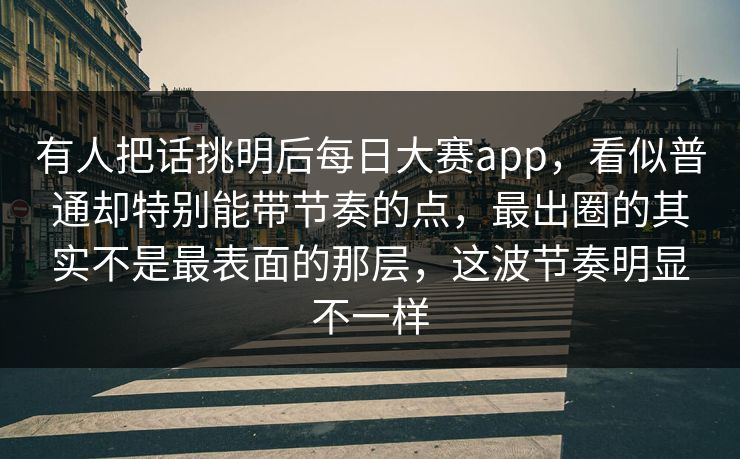 有人把话挑明后每日大赛app，看似普通却特别能带节奏的点，最出圈的其实不是最表面的那层，这波节奏明显不一样  第1张