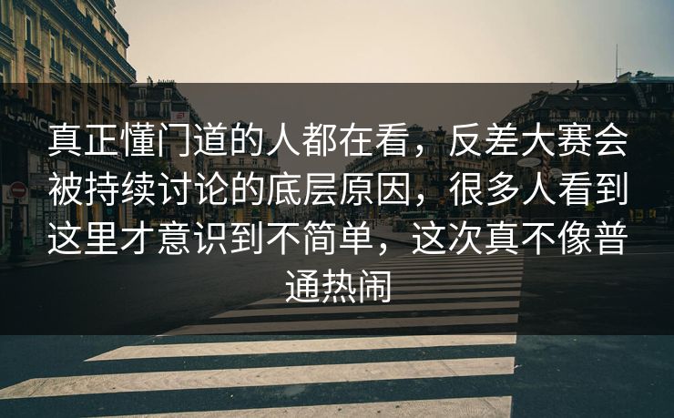 真正懂门道的人都在看，反差大赛会被持续讨论的底层原因，很多人看到这里才意识到不简单，这次真不像普通热闹  第1张