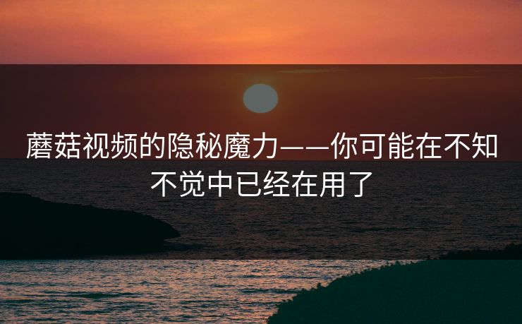 蘑菇视频的隐秘魔力——你可能在不知不觉中已经在用了  第1张