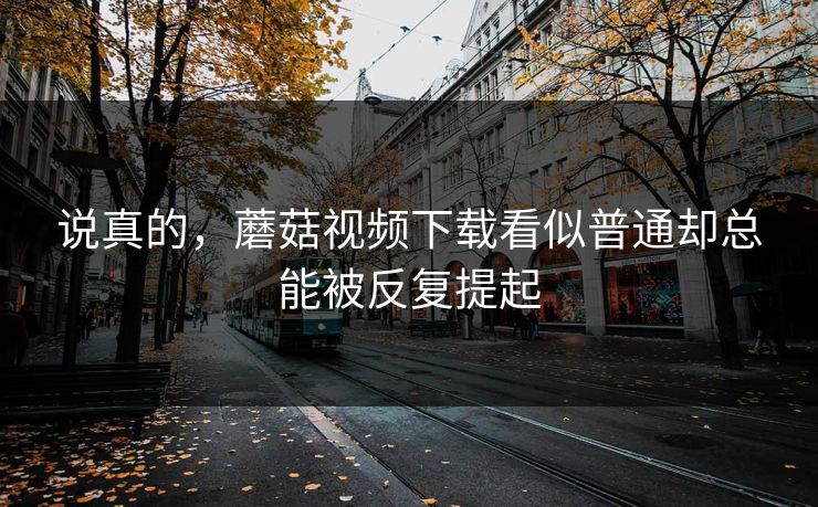 说真的，蘑菇视频下载看似普通却总能被反复提起  第1张