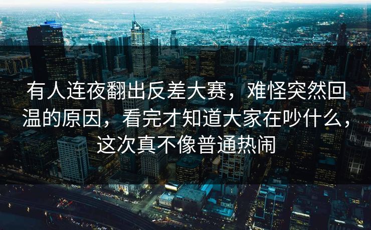 有人连夜翻出反差大赛，难怪突然回温的原因，看完才知道大家在吵什么，这次真不像普通热闹  第1张