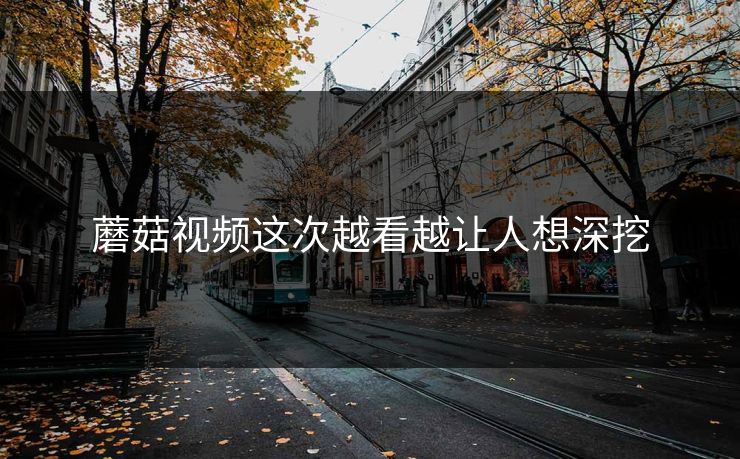 蘑菇视频这次越看越让人想深挖  第1张