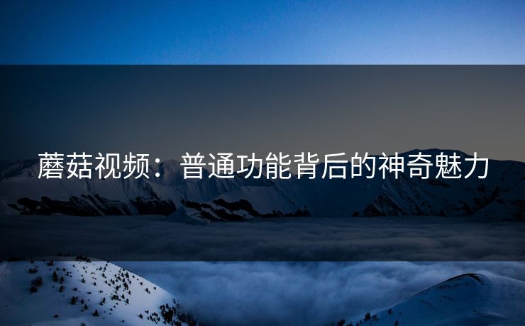 蘑菇视频：普通功能背后的神奇魅力  第1张