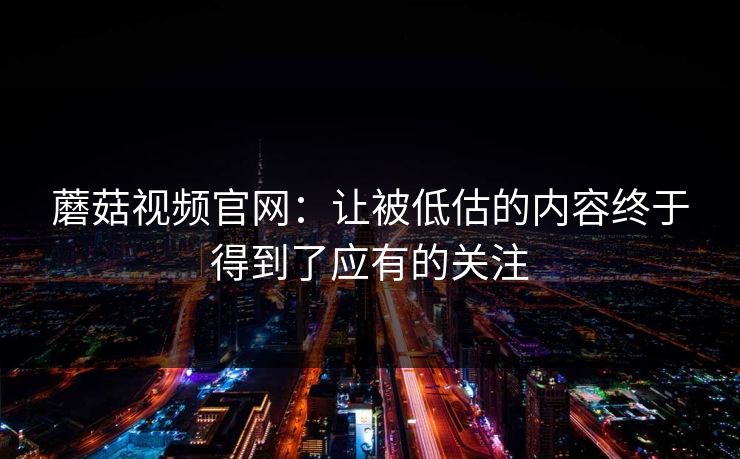 蘑菇视频官网：让被低估的内容终于得到了应有的关注  第1张
