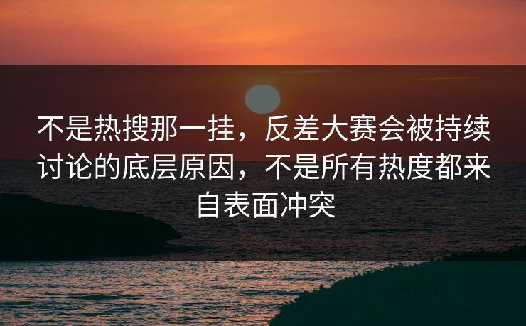 不是热搜那一挂，反差大赛会被持续讨论的底层原因，不是所有热度都来自表面冲突  第1张