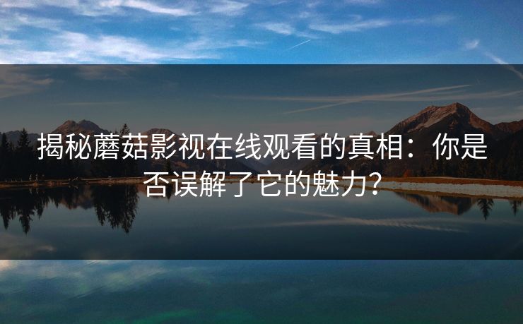 揭秘蘑菇影视在线观看的真相：你是否误解了它的魅力？  第1张