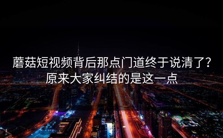 蘑菇短视频背后那点门道终于说清了？原来大家纠结的是这一点  第1张
