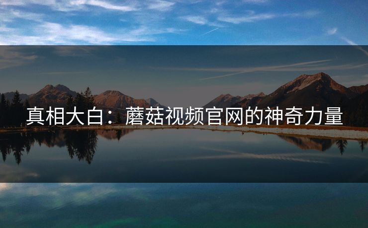 真相大白：蘑菇视频官网的神奇力量  第1张