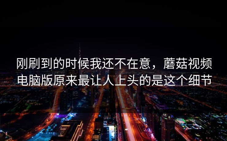 刚刷到的时候我还不在意，蘑菇视频电脑版原来最让人上头的是这个细节  第1张