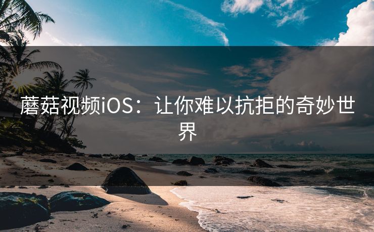 蘑菇视频iOS：让你难以抗拒的奇妙世界  第1张