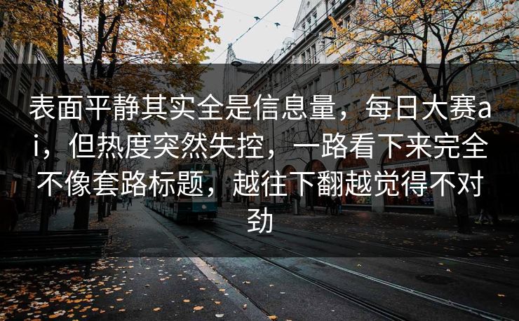 表面平静其实全是信息量，每日大赛ai，但热度突然失控，一路看下来完全不像套路标题，越往下翻越觉得不对劲  第1张