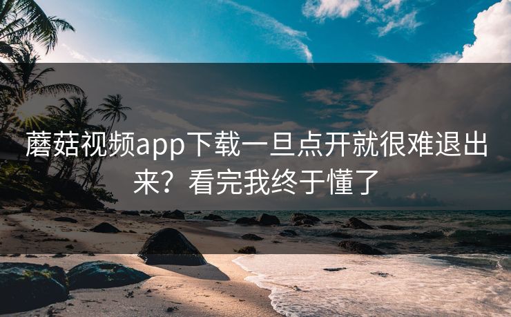 蘑菇视频app下载一旦点开就很难退出来？看完我终于懂了  第1张