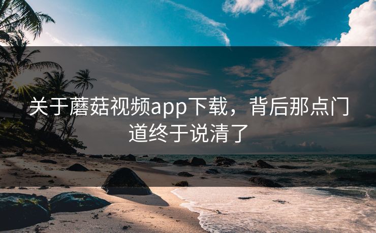 关于蘑菇视频app下载，背后那点门道终于说清了  第1张