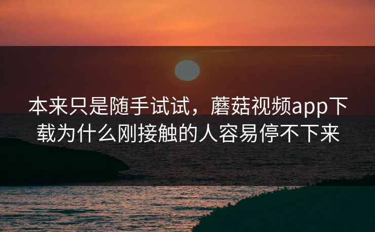 本来只是随手试试，蘑菇视频app下载为什么刚接触的人容易停不下来  第1张