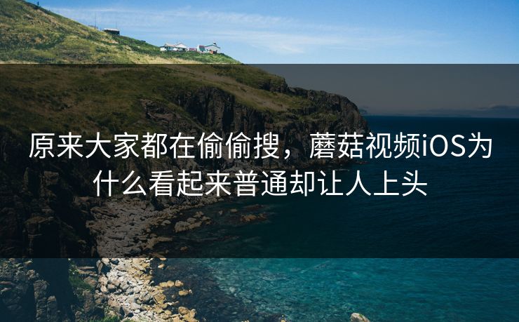 原来大家都在偷偷搜，蘑菇视频iOS为什么看起来普通却让人上头  第1张