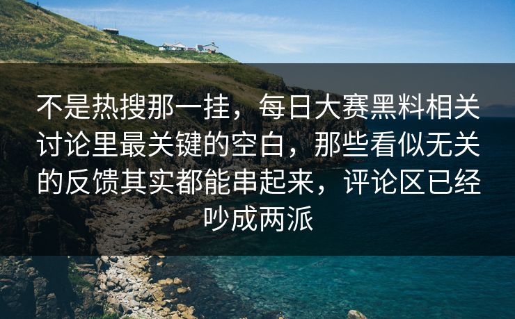 不是热搜那一挂，每日大赛黑料相关讨论里最关键的空白，那些看似无关的反馈其实都能串起来，评论区已经吵成两派  第1张