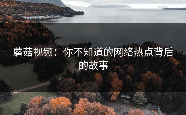 蘑菇视频：你不知道的网络热点背后的故事  第1张