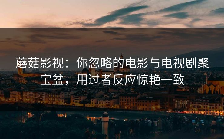 蘑菇影视：你忽略的电影与电视剧聚宝盆，用过者反应惊艳一致  第1张