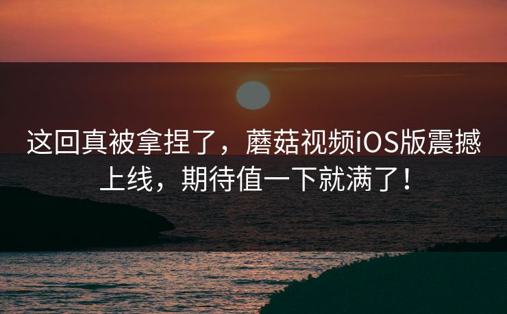 这回真被拿捏了，蘑菇视频iOS版震撼上线，期待值一下就满了！  第1张