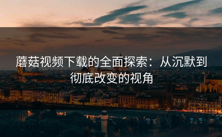 蘑菇视频下载的全面探索：从沉默到彻底改变的视角  第1张
