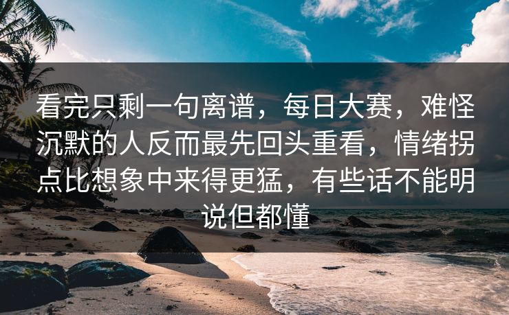 看完只剩一句离谱，每日大赛，难怪沉默的人反而最先回头重看，情绪拐点比想象中来得更猛，有些话不能明说但都懂  第1张