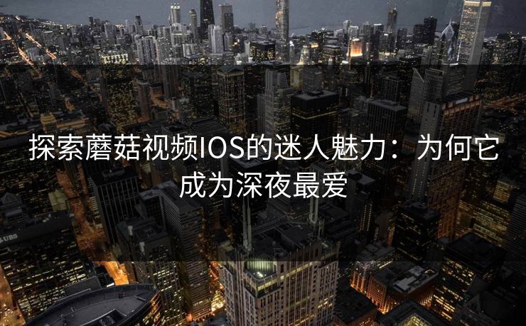 探索蘑菇视频IOS的迷人魅力：为何它成为深夜最爱  第1张
