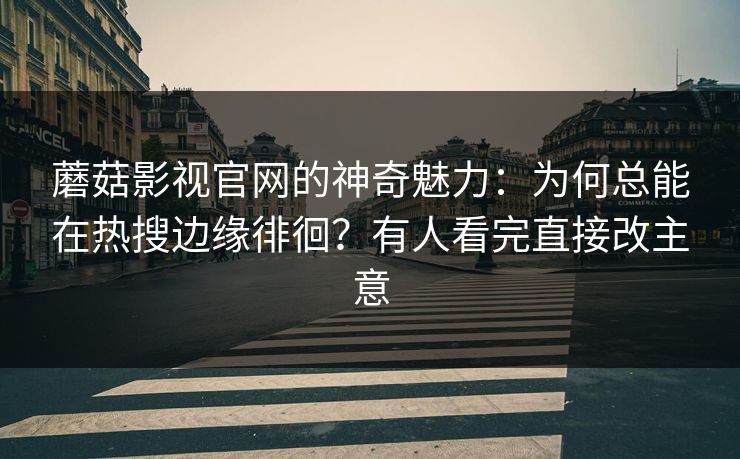 蘑菇影视官网的神奇魅力：为何总能在热搜边缘徘徊？有人看完直接改主意  第1张
