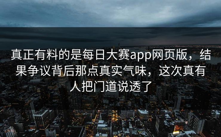 真正有料的是每日大赛app网页版，结果争议背后那点真实气味，这次真有人把门道说透了  第1张