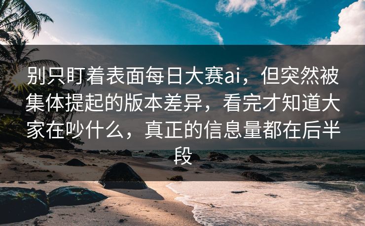 别只盯着表面每日大赛ai，但突然被集体提起的版本差异，看完才知道大家在吵什么，真正的信息量都在后半段  第1张