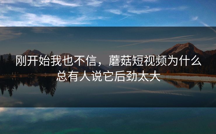 刚开始我也不信，蘑菇短视频为什么总有人说它后劲太大  第1张