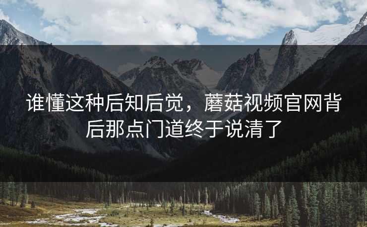 谁懂这种后知后觉，蘑菇视频官网背后那点门道终于说清了  第1张