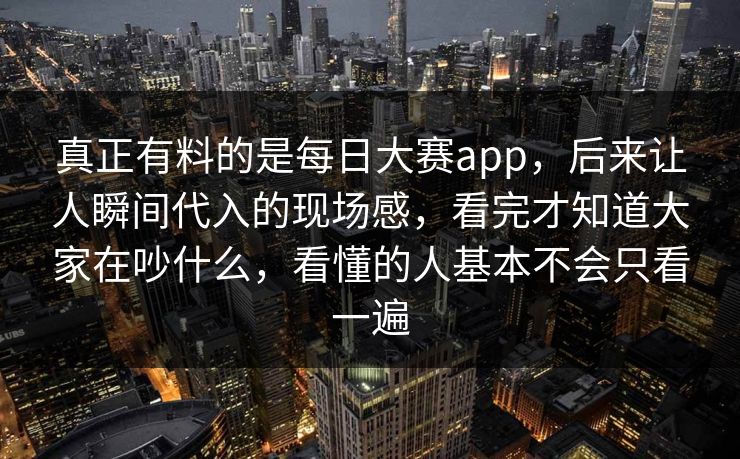 真正有料的是每日大赛app，后来让人瞬间代入的现场感，看完才知道大家在吵什么，看懂的人基本不会只看一遍  第1张