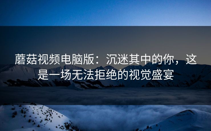 蘑菇视频电脑版：沉迷其中的你，这是一场无法拒绝的视觉盛宴  第1张