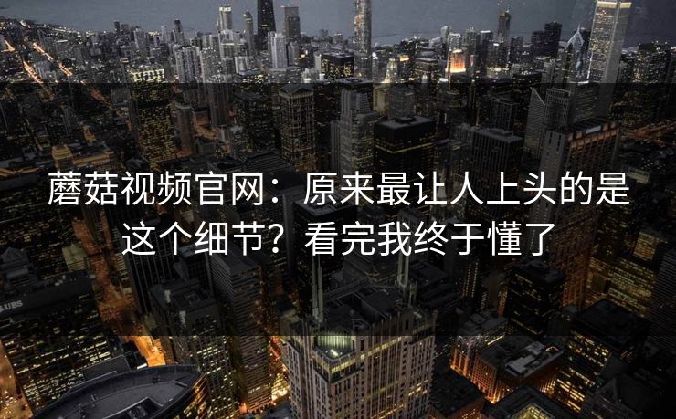 蘑菇视频官网：原来最让人上头的是这个细节？看完我终于懂了  第1张