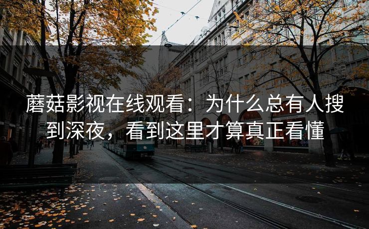 蘑菇影视在线观看：为什么总有人搜到深夜，看到这里才算真正看懂  第1张