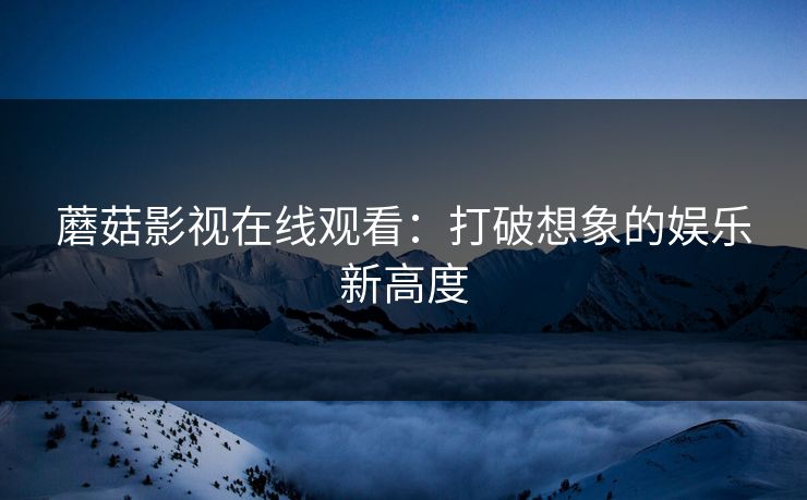 蘑菇影视在线观看：打破想象的娱乐新高度  第1张