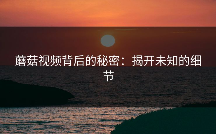 蘑菇视频背后的秘密：揭开未知的细节  第1张