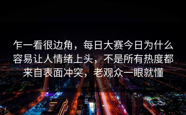乍一看很边角,每日大赛今日为什么容易让人情绪上头,不是所有热度都来自表面冲突,老观众一眼就懂 第1张 乍一看很边角,每日大赛今日为什么容易让人情绪上头,不是所有热度都来自表面冲突,老观众一眼就懂 第1张