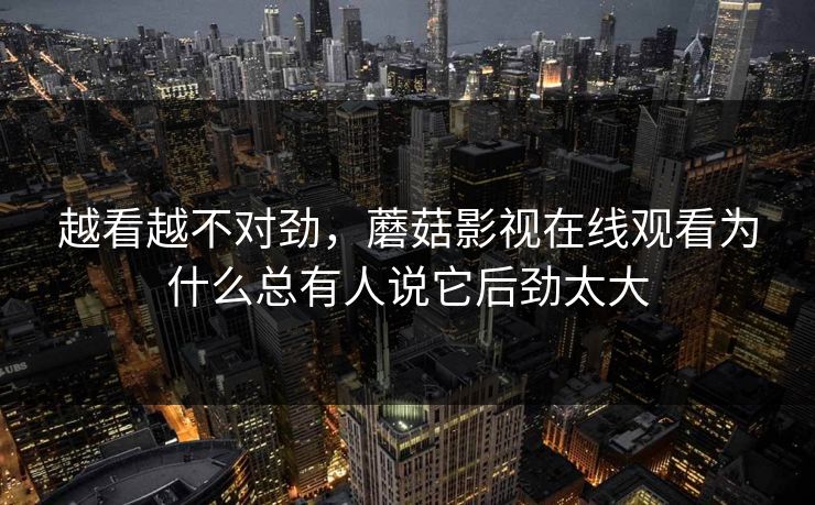 越看越不对劲，蘑菇影视在线观看为什么总有人说它后劲太大  第1张