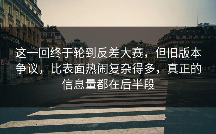 这一回终于轮到反差大赛，但旧版本争议，比表面热闹复杂得多，真正的信息量都在后半段  第1张