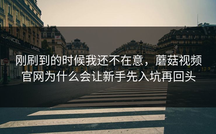 刚刷到的时候我还不在意，蘑菇视频官网为什么会让新手先入坑再回头  第1张