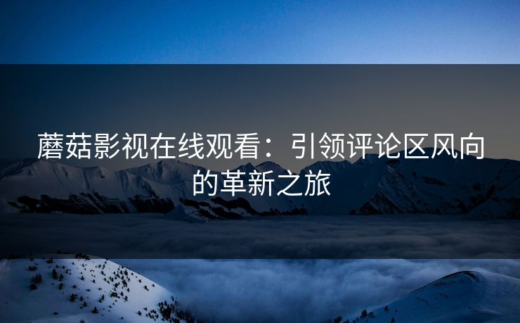 蘑菇影视在线观看：引领评论区风向的革新之旅  第1张