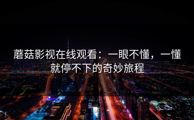 蘑菇影视在线观看:一眼不懂,一懂就停不下的奇妙旅程 第1张 蘑菇影视在线观看:一眼不懂,一懂就停不下的奇妙旅程 第1张