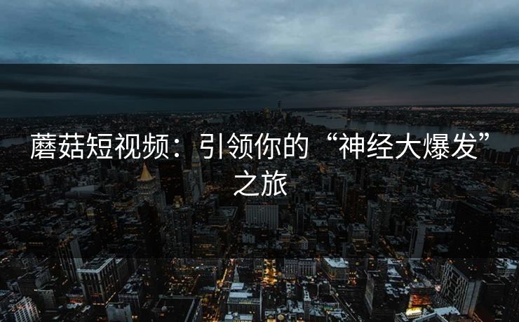 蘑菇短视频：引领你的“神经大爆发”之旅  第1张