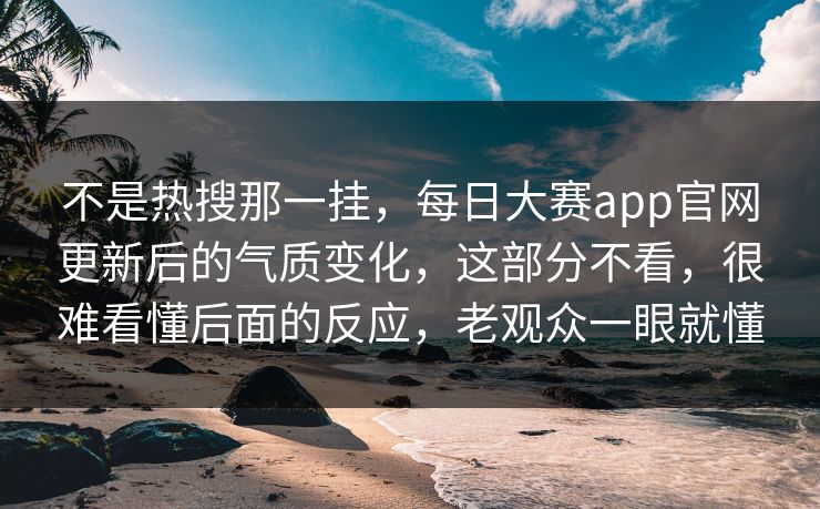 不是热搜那一挂，每日大赛app官网更新后的气质变化，这部分不看，很难看懂后面的反应，老观众一眼就懂  第1张