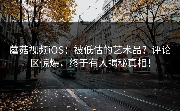 蘑菇视频iOS：被低估的艺术品？评论区惊爆，终于有人揭秘真相！  第1张