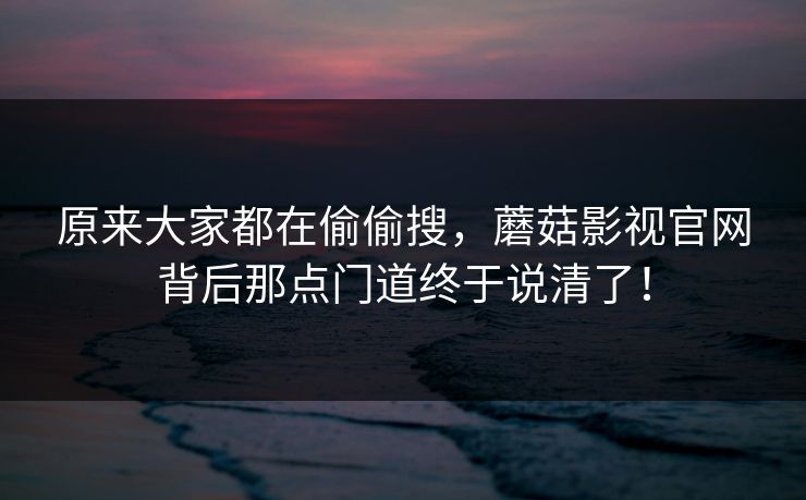 原来大家都在偷偷搜，蘑菇影视官网背后那点门道终于说清了！  第1张