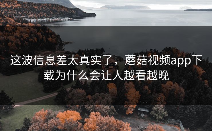 这波信息差太真实了，蘑菇视频app下载为什么会让人越看越晚