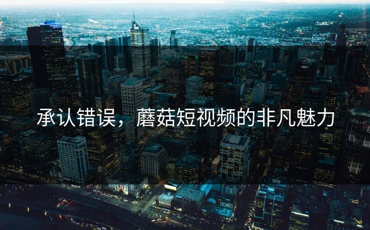 承认错误，蘑菇短视频的非凡魅力