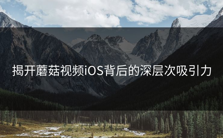 揭开蘑菇视频iOS背后的深层次吸引力